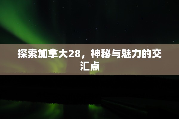 探索加拿大28，神秘与魅力的交汇点