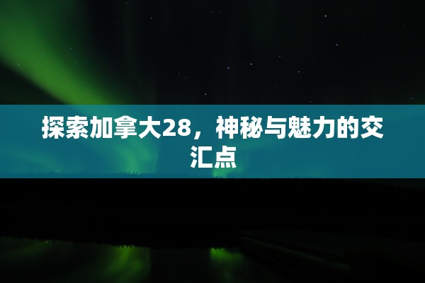 探索加拿大28，神秘与魅力的交汇点